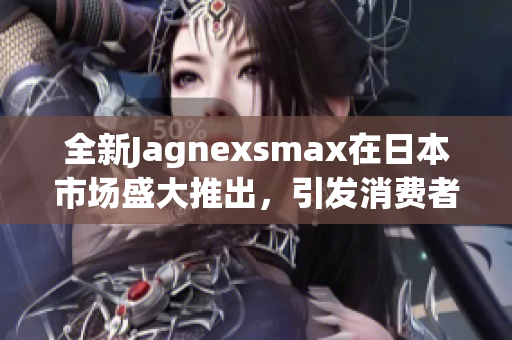 全新Jagnexsmax在日本市场盛大推出，引发消费者热议