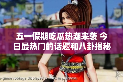 五一假期吃瓜热潮来袭 今日最热门的话题和八卦揭秘