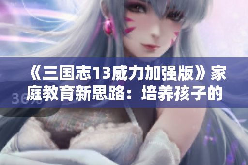 《三国志13威力加强版》家庭教育新思路：培养孩子的战略思维与领导能力