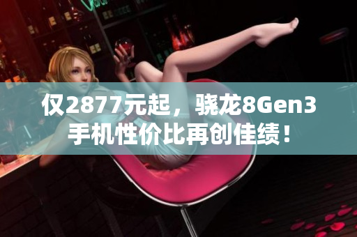 仅2877元起，骁龙8Gen3手机性价比再创佳绩！