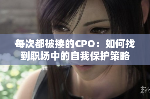 每次都被揍的CPO：如何找到职场中的自我保护策略