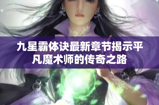 九星霸体诀最新章节揭示平凡魔术师的传奇之路