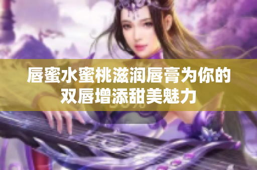 唇蜜水蜜桃滋润唇膏为你的双唇增添甜美魅力