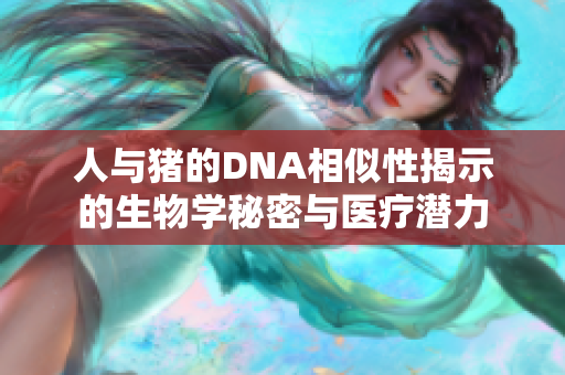 人与猪的DNA相似性揭示的生物学秘密与医疗潜力