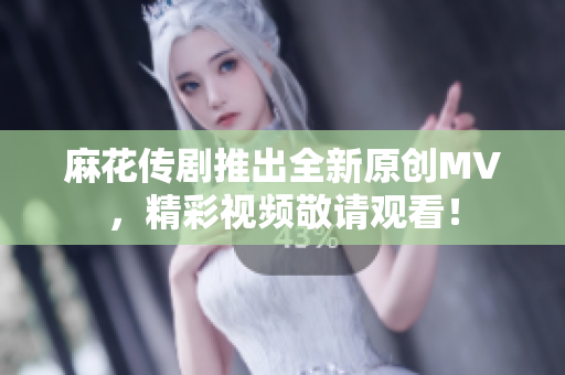 麻花传剧推出全新原创MV，精彩视频敬请观看！