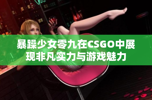 暴躁少女零九在CSGO中展现非凡实力与游戏魅力