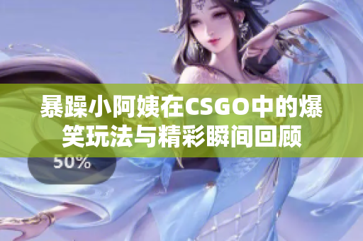 暴躁小阿姨在CSGO中的爆笑玩法与精彩瞬间回顾