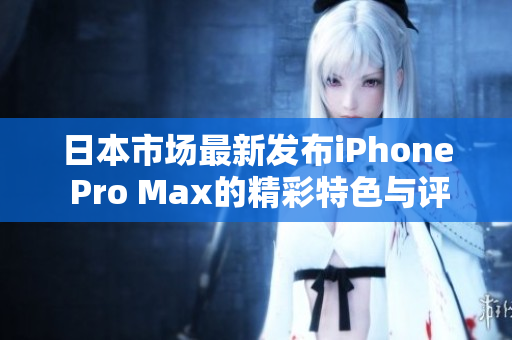 日本市场最新发布iPhone Pro Max的精彩特色与评测分析