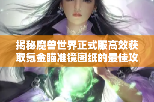 揭秘魔兽世界正式服高效获取氪金瞄准镜图纸的最佳攻略