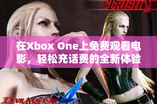 在Xbox One上免费观看电影，轻松充话费的全新体验