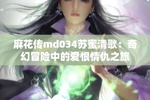 麻花传md034苏蜜清歌：奇幻冒险中的爱恨情仇之旅