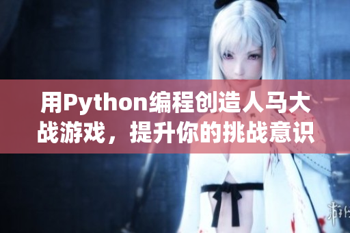 用Python编程创造人马大战游戏，提升你的挑战意识与编程技能