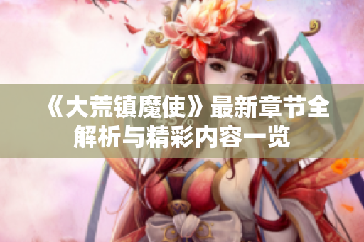 《大荒镇魔使》最新章节全解析与精彩内容一览