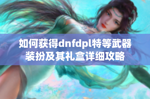 如何获得dnfdpl特等武器装扮及其礼盒详细攻略