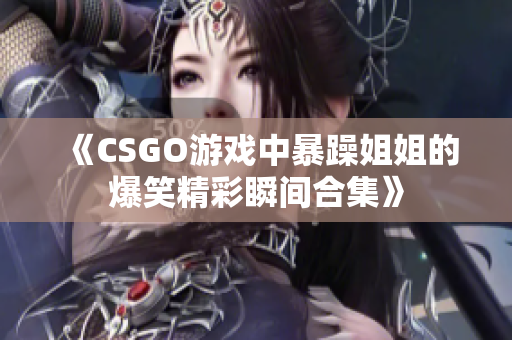 《CSGO游戏中暴躁姐姐的爆笑精彩瞬间合集》