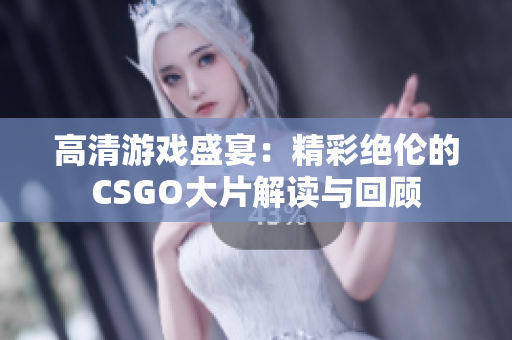 高清游戏盛宴：精彩绝伦的CSGO大片解读与回顾