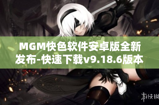 MGM快色软件安卓版全新发布-快速下载v9.18.6版本