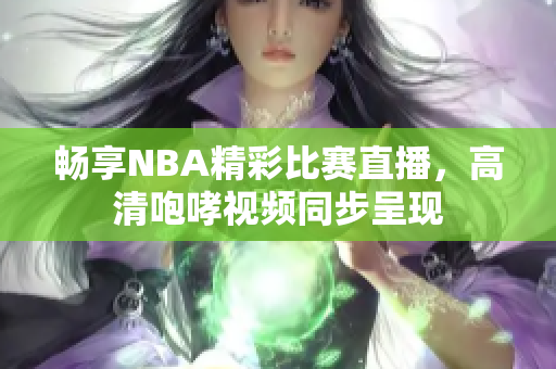 畅享NBA精彩比赛直播，高清咆哮视频同步呈现