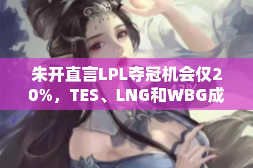 朱开直言LPL夺冠机会仅20%，TES、LNG和WBG成最大绊脚石