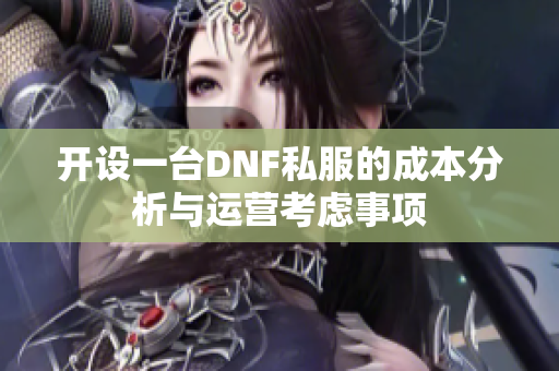 开设一台DNF私服的成本分析与运营考虑事项