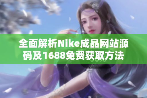 全面解析Nike成品网站源码及1688免费获取方法