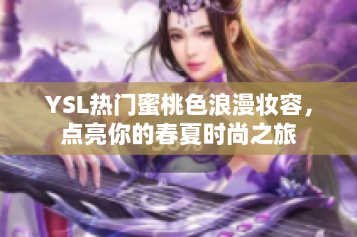 YSL热门蜜桃色浪漫妆容，点亮你的春夏时尚之旅