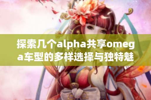 探索几个alpha共享omega车型的多样选择与独特魅力