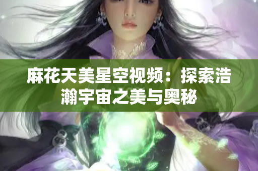 麻花天美星空视频：探索浩瀚宇宙之美与奥秘