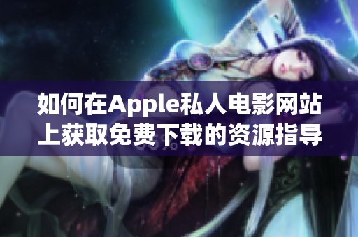 如何在Apple私人电影网站上获取免费下载的资源指导