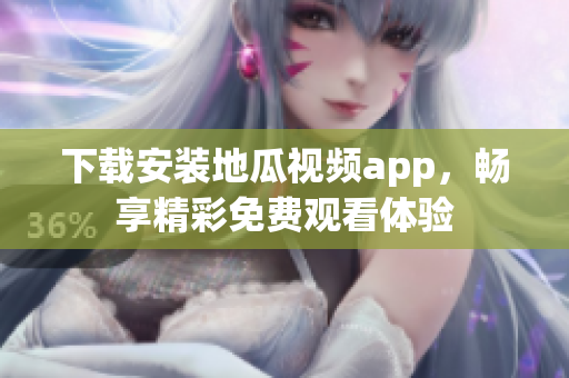 下载安装地瓜视频app，畅享精彩免费观看体验