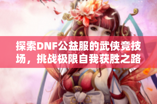 探索DNF公益服的武侠竞技场，挑战极限自我获胜之路