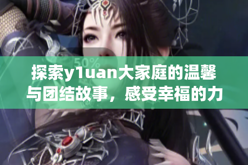 探索y1uan大家庭的温馨与团结故事，感受幸福的力量