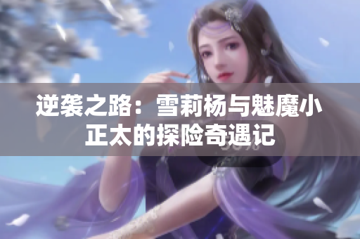 逆袭之路：雪莉杨与魅魔小正太的探险奇遇记