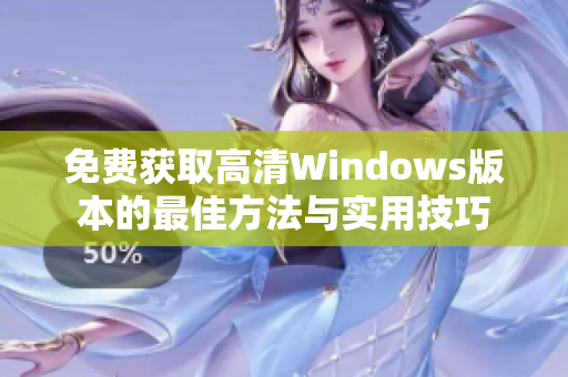 免费获取高清Windows版本的最佳方法与实用技巧