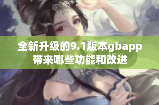 全新升级的9.1版本gbapp带来哪些功能和改进