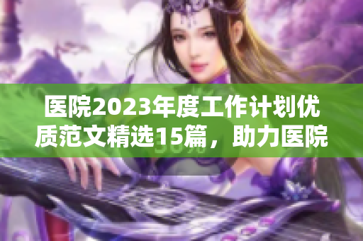 医院2023年度工作计划优质范文精选15篇，助力医院管理提升