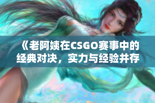 《老阿姨在CSGO赛事中的经典对决，实力与经验并存》