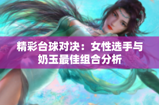 精彩台球对决：女性选手与奶玉最佳组合分析