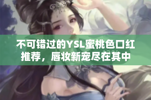 不可错过的YSL蜜桃色口红推荐，唇妆新宠尽在其中