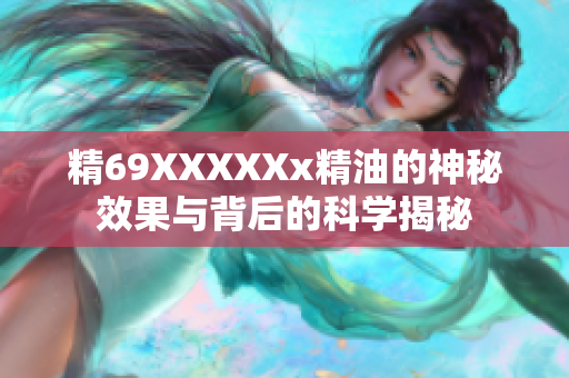 精69XXXXXx精油的神秘效果与背后的科学揭秘