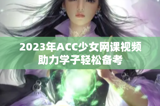 2023年ACC少女网课视频助力学子轻松备考