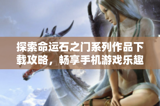 探索命运石之门系列作品下载攻略，畅享手机游戏乐趣