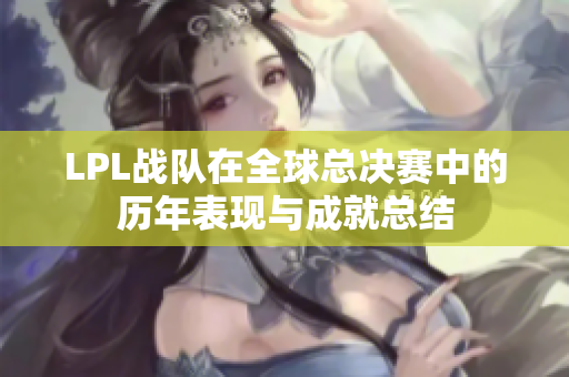 LPL战队在全球总决赛中的历年表现与成就总结