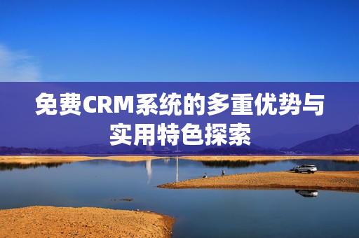 免费CRM系统的多重优势与实用特色探索