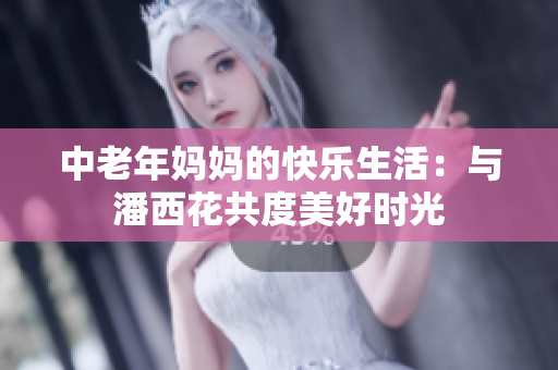 中老年妈妈的快乐生活：与潘西花共度美好时光