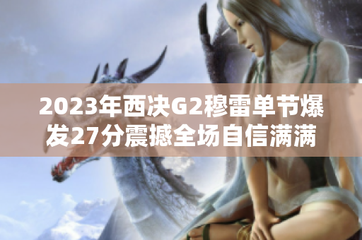 2023年西决G2穆雷单节爆发27分震撼全场自信满满