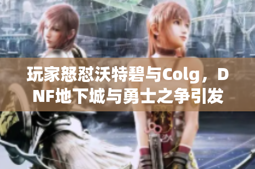 玩家怒怼沃特碧与Colg，DNF地下城与勇士之争引发热议