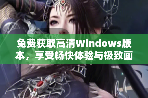 免费获取高清Windows版本，享受畅快体验与极致画质