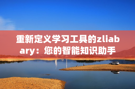 重新定义学习工具的zliabary：您的智能知识助手