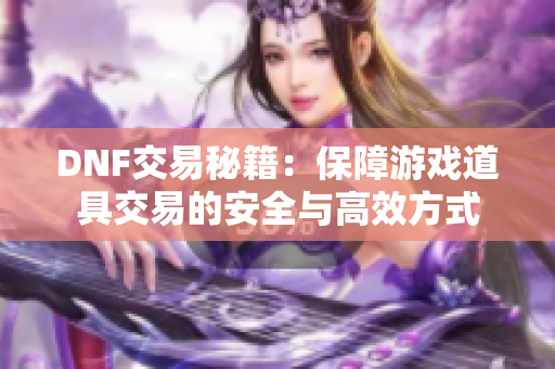 DNF交易秘籍：保障游戏道具交易的安全与高效方式